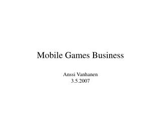 Mobile Games Business Anssi Vanhanen 3.5.2007