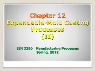 Chapter 12 Expendable-Mold Casting Processes (II) EIN 3390 Manufacturing Processes Spring, 2012