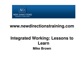 www.newdirectionstraining.com Integrated Working: Lessons to Learn Mike Brown