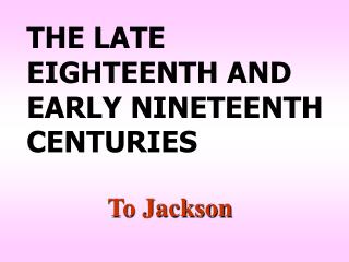THE LATE EIGHTEENTH AND EARLY NINETEENTH CENTURIES
