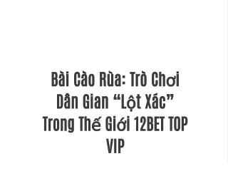 Bài Cào Rùa: Trò Chơi Dân Gian “Lột Xác” Trong Thế Giới 12BET TOP VIP