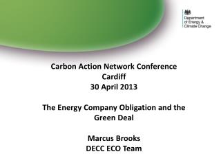Carbon Action Network Conference Cardiff 30 April 2013 The Energy Company Obligation and the Green Deal Marcus Brooks