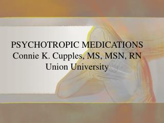PSYCHOTROPIC MEDICATIONS Connie K. Cupples, MS, MSN, RN Union University