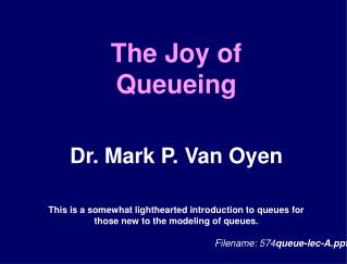 The Joy of Queueing Dr. Mark P. Van Oyen This is a somewhat lighthearted introduction to queues for those new to the mo