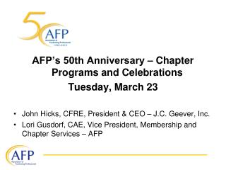 AFP’s 50th Anniversary – Chapter Programs and Celebrations Tuesday, March 23 John Hicks, CFRE, President & CEO – J.