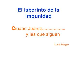 El laberinto de la impunidad C iudad Juárez.................. y las que siguen 						Lucia Melgar