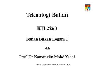 Teknologi Bahan KH 2263 Bahan Bukan Logam 1 oleh Prof. Dr Kamarudin Mohd Yusof
