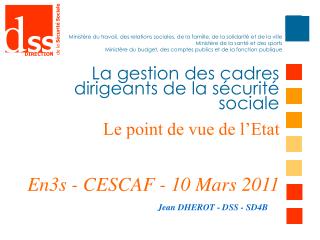 La gestion des cadres dirigeants de la sécurité sociale Le point de vue de l’Etat En3s - CESCAF - 10 Mars 2011
