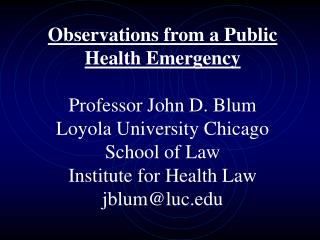 Observations from a Public Health Emergency Professor John D. Blum Loyola University Chicago School of Law Institute fo