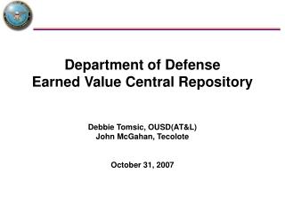 Department of Defense Earned Value Central Repository Debbie Tomsic, OUSD(AT&L) John McGahan, Tecolote October 31, 2