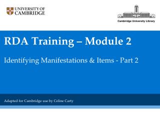 RDA Training – Module 2 Identifying Manifestations &amp; Items - Part 2 Adapted for Cambridge use by Celine Carty