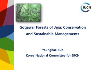 Gotjawal Forests of Jeju : Conservation and Sustainable Managements Youngbae Suh Korea National Committee for IUCN