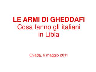 LE ARMI DI GHEDDAFI Cosa fanno gli italiani in Libia Ovada, 6 maggio 2011