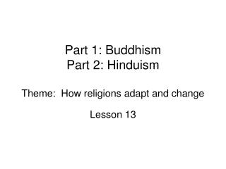 Part 1: Buddhism Part 2: Hinduism Theme: How religions adapt and change