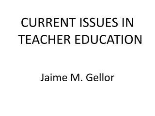 CURRENT ISSUES IN TEACHER EDUCATION Jaime M. Gellor