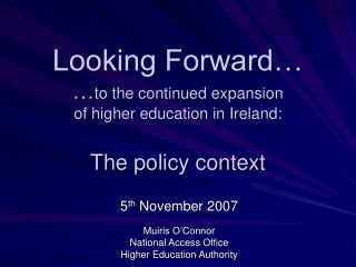 Looking Forward… … to the continued expansion of higher education in Ireland: The policy context