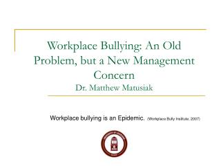 Workplace Bullying: An Old Problem, but a New Management Concern Dr. Matthew Matusiak