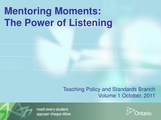 Mentoring Moments: The Power of Listening Teaching Policy and Standards Branch Volume 1 October, 2011