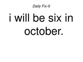 Daily Fix-It i will be six in october.