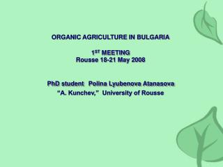 ORGANIC AGRICULTURE IN BULGARIA 1 ST MEETING Rousse 18-21 May 2008 PhD student Polina Lyubenova Atanasova “A. Kunchev,