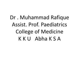 Dr . Muhammad Rafique Assist. Prof. Paediatrics College of Medicine K K U Abha K S A