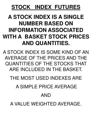STOCK INDEX FUTURES A STOCK INDEX IS A SINGLE NUMBER BASED ON INFORMATION ASSOCIATED WITH A BASKET STOCK PRICES AND