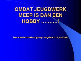 OMDAT JEUGDWERK MEER IS DAN EEN HOBBY ……….! Presentatie klankbordgroep Jeugdwerk 16 juni 2011