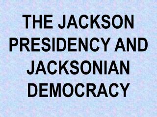 THE JACKSON PRESIDENCY AND JACKSONIAN DEMOCRACY