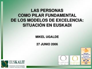 LAS PERSONAS COMO PILAR FUNDAMENTAL DE LOS MODELOS DE EXCELENCIA: SITUACIÓN EN EUSKADI MIKEL UGALDE 27 JUNIO 2006