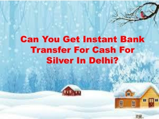 Can You Get Instant Bank Transfer For Cash For Silver In Delhi?