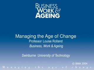 Managing the Age of Change Professor Louise Rolland Business, Work &amp; Ageing Swinburne University of Technology