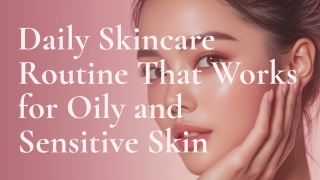 Daily Skincare Routine That Works for Oily and Sensitive Skin