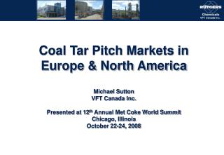 Coal Tar Pitch Markets in Europe &amp; North America Michael Sutton VFT Canada Inc. Presented at 12 th Annual Met Coke