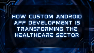 How Custom Android App Development is Transforming the Healthcare Sector