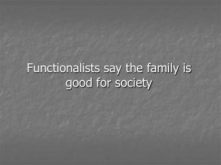 Functionalists say the family is good for society