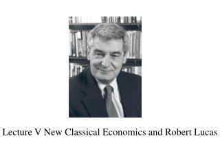 Lecture V New Classical Economics and Robert Lucas