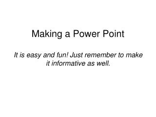Making a Power Point It is easy and fun! Just remember to make it informative as well.