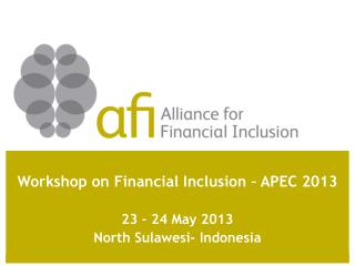 Workshop on Financial Inclusion – APEC 2013 23 – 24 May 2013 North Sulawesi- Indonesia
