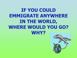 IF YOU COULD EMMIGRATE ANYWHERE IN THE WORLD, WHERE WOULD YOU GO? WHY?