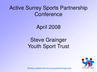 Active Surrey Sports Partnership Conference April 2008 Steve Grainger Youth Sport Trust