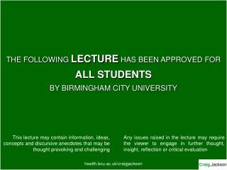THE FOLLOWING LECTURE HAS BEEN APPROVED FOR ALL STUDENTS BY BIRMINGHAM CITY UNIVERSITY health.bcu.ac.uk/craigjackson