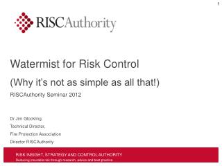 Watermist for Risk Control (Why it’s not as simple as all that!) RISCAuthority Seminar 2012 Dr Jim Glockling Technical D
