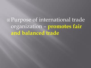 Purpose of international trade organization – promotes fair and balanced trade