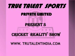 TRUE TALENT SPORTS PRIVATE LIMITED PRESENT S CRICKET REALITY SHOW WWW. TRUTALENTINDIA.COM