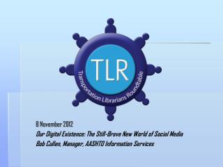 8 November 2012 Our Digital Existence: The Still-Brave New World of Social Media Bob Cullen, Manager, AASHTO Informati