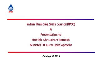 Indian Plumbing Skills Council (IPSC) A Presentation to Hon’ble Shri Jairam Ramesh Minister Of Rural Development