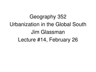 Geography 352 Urbanization in the Global South Jim Glassman Lecture #14, February 26