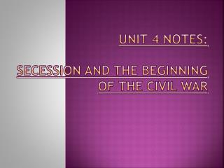 UNIT 4 NOTES: Secession AND THE BEGINNING OF THE CIVIL WAR