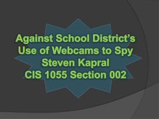 Against School District’s Use of Webcams to Spy Steven Kapral CIS 1055 Section 002
