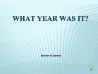 WHAT YEAR WAS IT? Jennifer M. Dawson